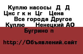 Куплю насосы 1Д, Д, Цнс(г,к,н) Цг › Цена ­ 10 000 - Все города Другое » Куплю   . Ненецкий АО,Бугрино п.